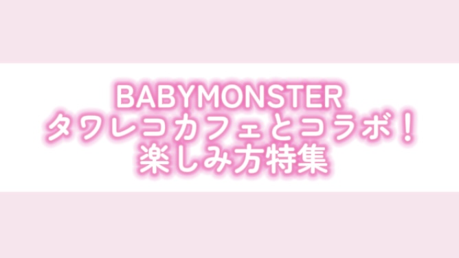 BABYMONSTER タワレコカフェ　見どころ特集