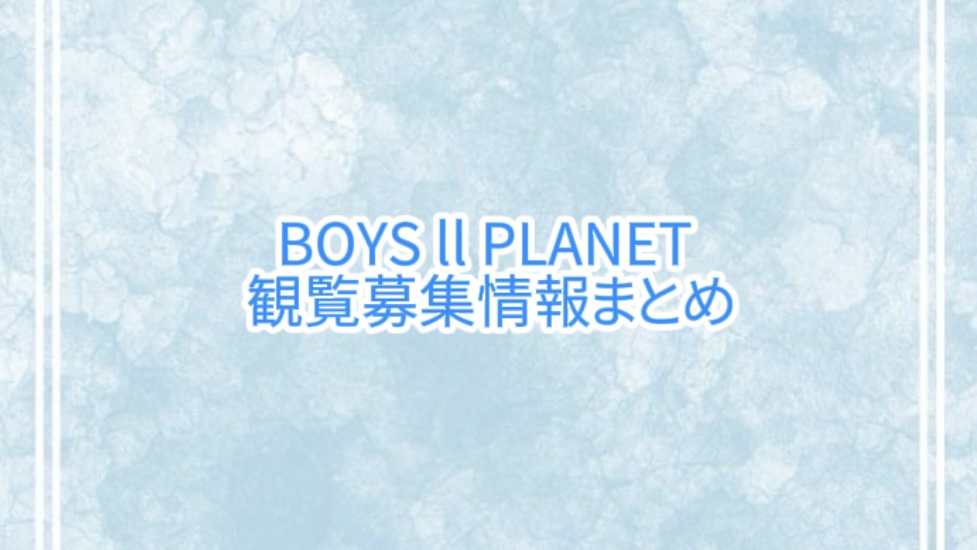 BOYS ll PLANET │ 観覧募集情報まとめ