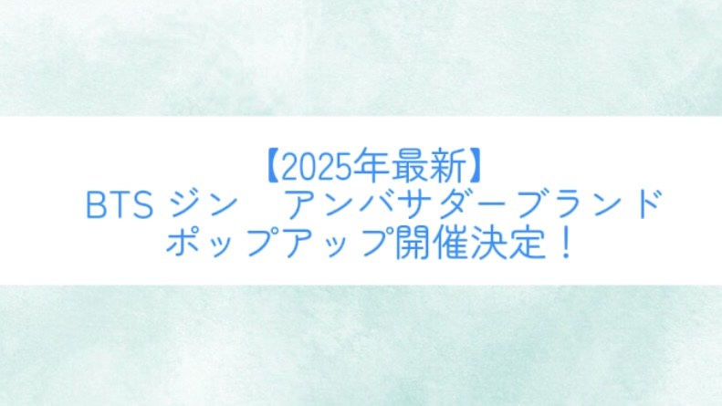 【2025年最新】BTS ジン　アンバサダーブランドのポップアップ開催決定！