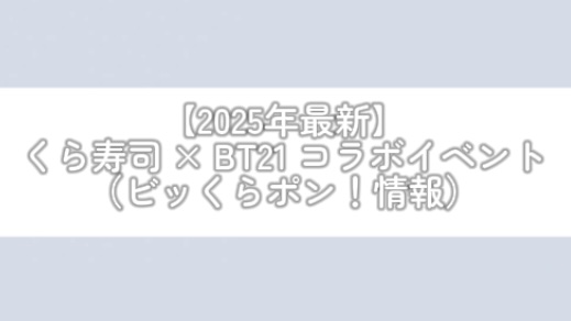 【2025年最新】くら寿司 × BT21 コラボイベント（ビッくらポン！情報）
