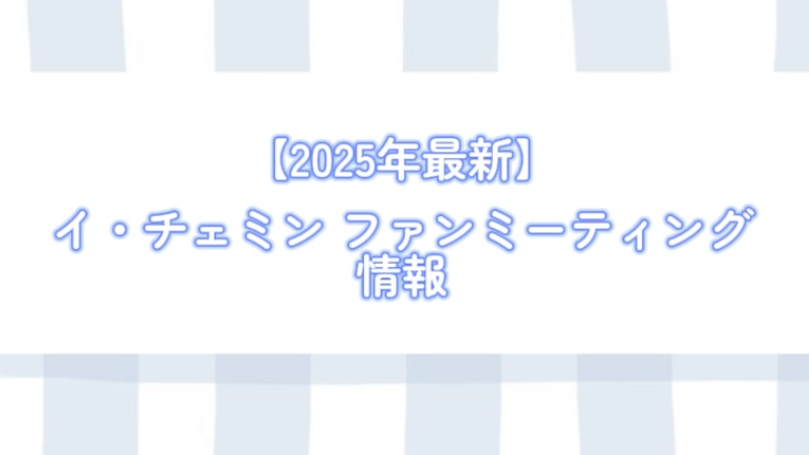 【2025年最新】イ・チェミンが東京でファンミーティングを開催！