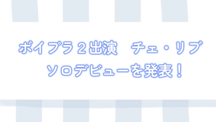 【2025年最新】ボイプラ２　チェ・リブ　ソロデビューを発表！