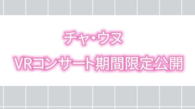 【2025年最新】チャ・ウヌ　VRコンサート期間限定公開