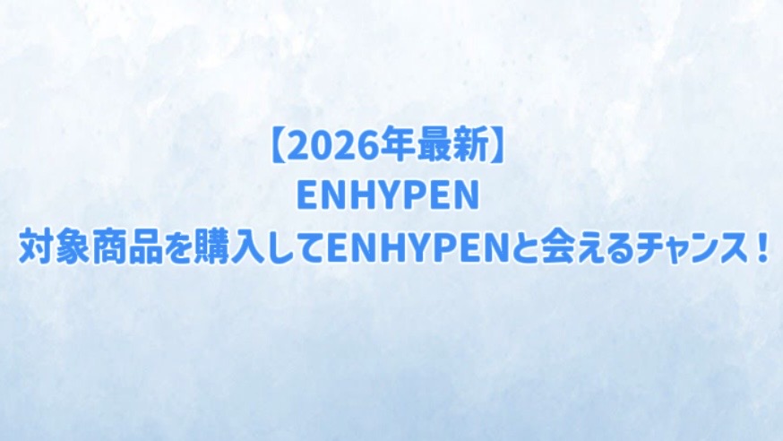 【2026年最新】対象商品を購入してENHYPENと会えるチャンス！