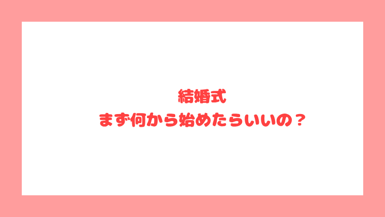 【結婚式】まず何から始めたらいいの？